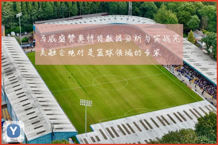 马威盛赞奥特将数据分析与实战完美融合绝对是篮球领域的专家