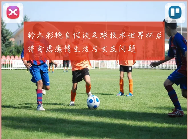 铃木彩艳自信谈足球技术世界杯后将考虑感情生活与女友问题