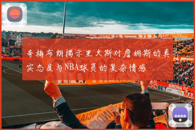 夸梅布朗揭示里夫斯对詹姆斯的真实态度与NBA球员的复杂情感