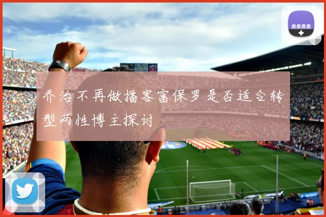 乔治不再做播客富保罗是否适合转型两性博主探讨