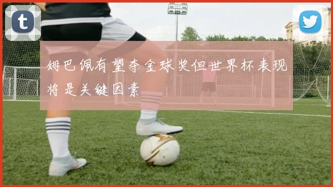 姆巴佩有望夺金球奖但世界杯表现将是关键因素