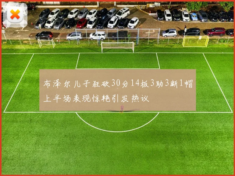 布泽尔儿子狂砍30分14板3助3断1帽上半场表现惊艳引发热议
