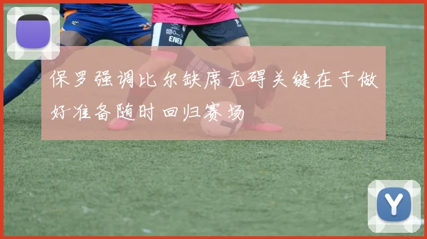 保罗强调比尔缺席无碍关键在于做好准备随时回归赛场