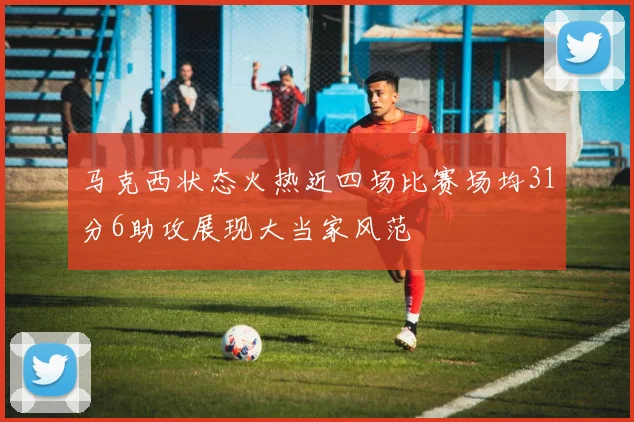 马克西状态火热近四场比赛场均31分6助攻展现大当家风范