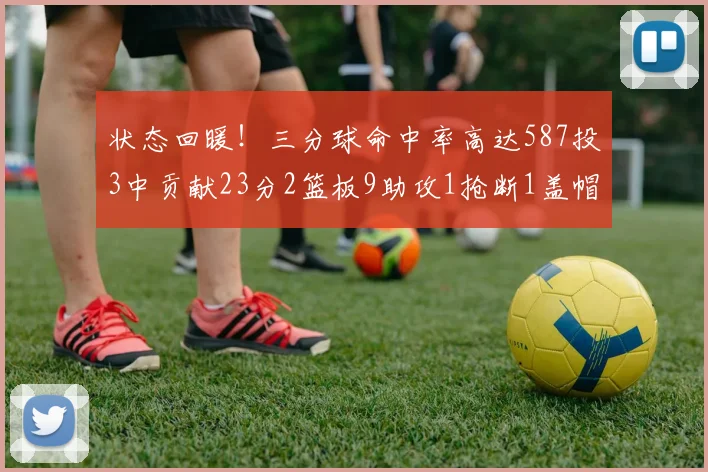 状态回暖！三分球命中率高达587投3中贡献23分2篮板9助攻1抢断1盖帽