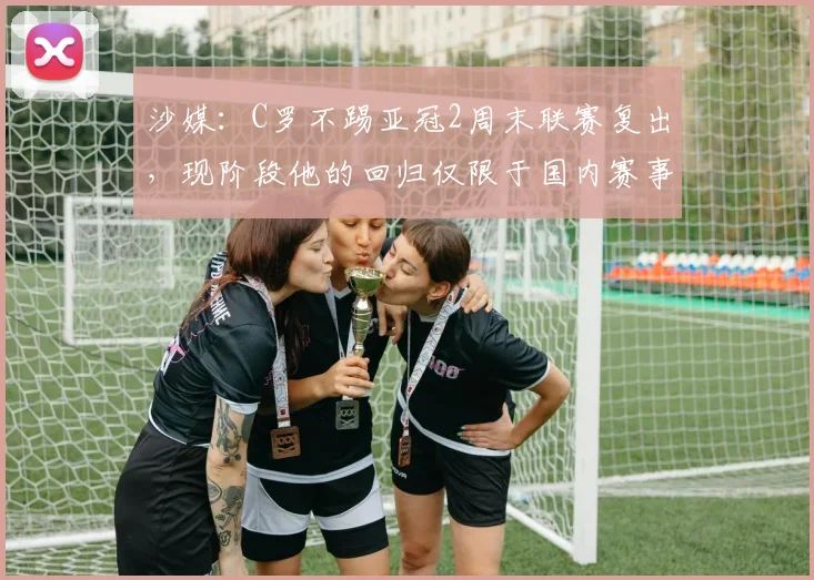 沙媒：C罗不踢亚冠2周末联赛复出，现阶段他的回归仅限于国内赛事