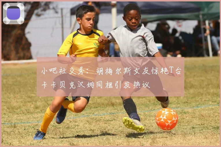 小吧社交秀：胡梅尔斯女友惊艳T台卡卡贝克汉姆同框引发热议