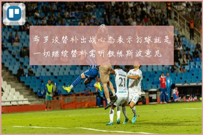 希罗谈替补出战心态表示打球就是一切继续替补需听教练斯波意见