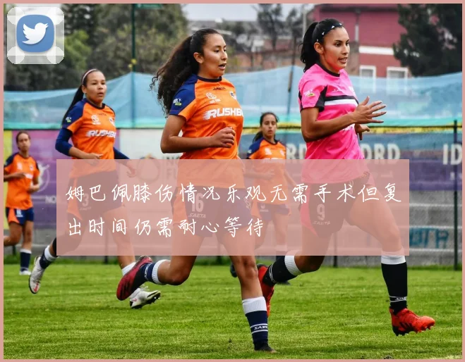 姆巴佩膝伤情况乐观无需手术但复出时间仍需耐心等待