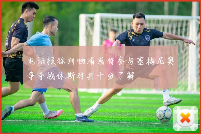 电讯报称利物浦或将参与塞梅尼奥争夺战休斯对其十分了解