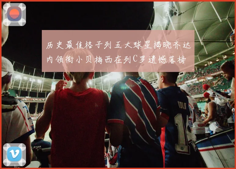 历史最佳格子列五大球星揭晓齐达内领衔小贝梅西在列C罗遗憾落榜