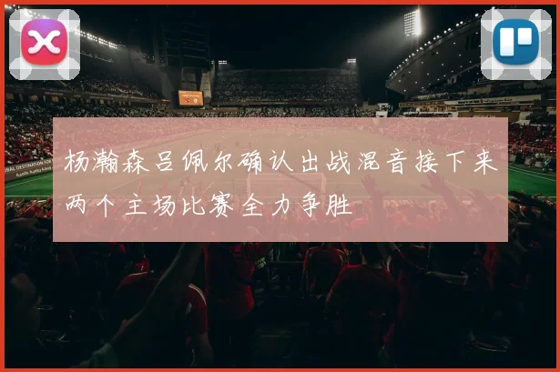 杨瀚森吕佩尔确认出战混音接下来两个主场比赛全力争胜