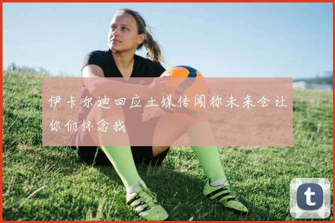 伊卡尔迪回应土媒传闻称未来会让你们怀念我