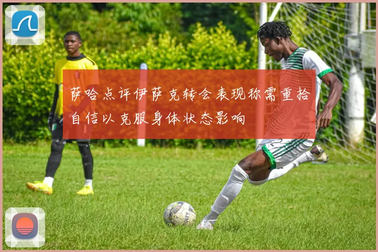 萨哈点评伊萨克转会表现称需重拾自信以克服身体状态影响