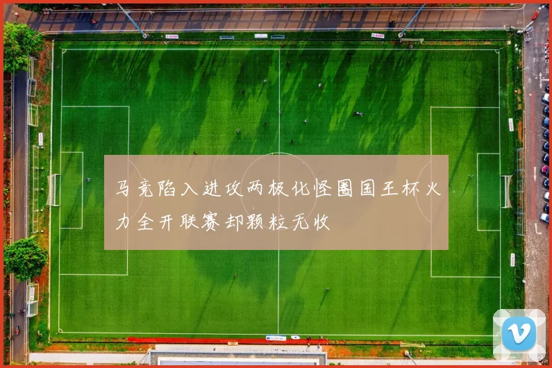 马竞陷入进攻两极化怪圈国王杯火力全开联赛却颗粒无收