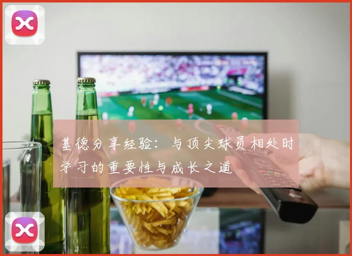 基德分享经验：与顶尖球员相处时学习的重要性与成长之道
