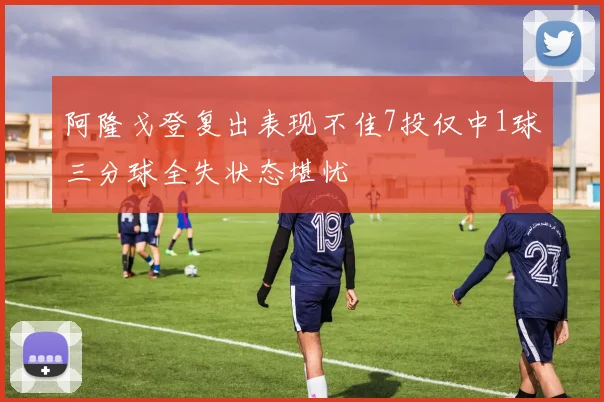 阿隆戈登复出表现不佳7投仅中1球三分球全失状态堪忧