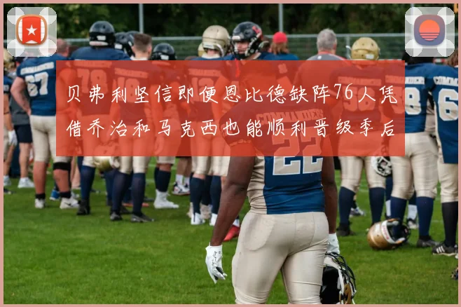 贝弗利坚信即便恩比德缺阵76人凭借乔治和马克西也能顺利晋级季后赛