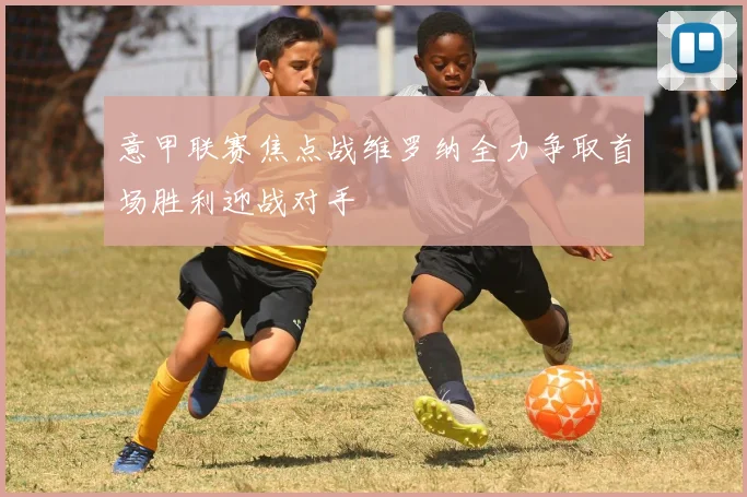 意甲联赛焦点战维罗纳全力争取首场胜利迎战对手
