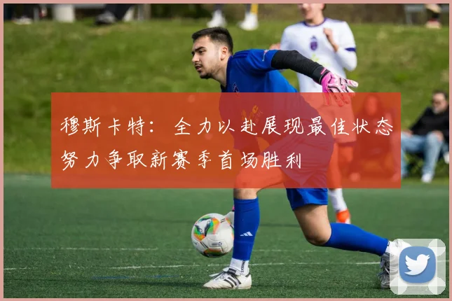 穆斯卡特：全力以赴展现最佳状态努力争取新赛季首场胜利