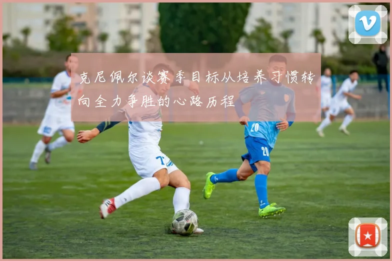 克尼佩尔谈赛季目标从培养习惯转向全力争胜的心路历程