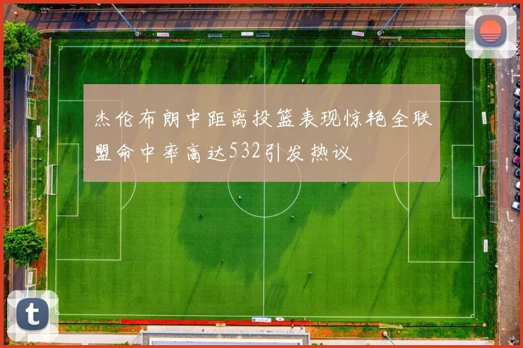杰伦布朗中距离投篮表现惊艳全联盟命中率高达532引发热议