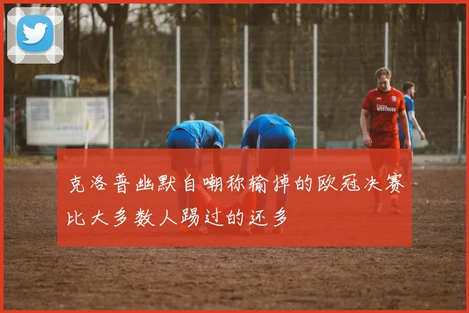 克洛普幽默自嘲称输掉的欧冠决赛比大多数人踢过的还多