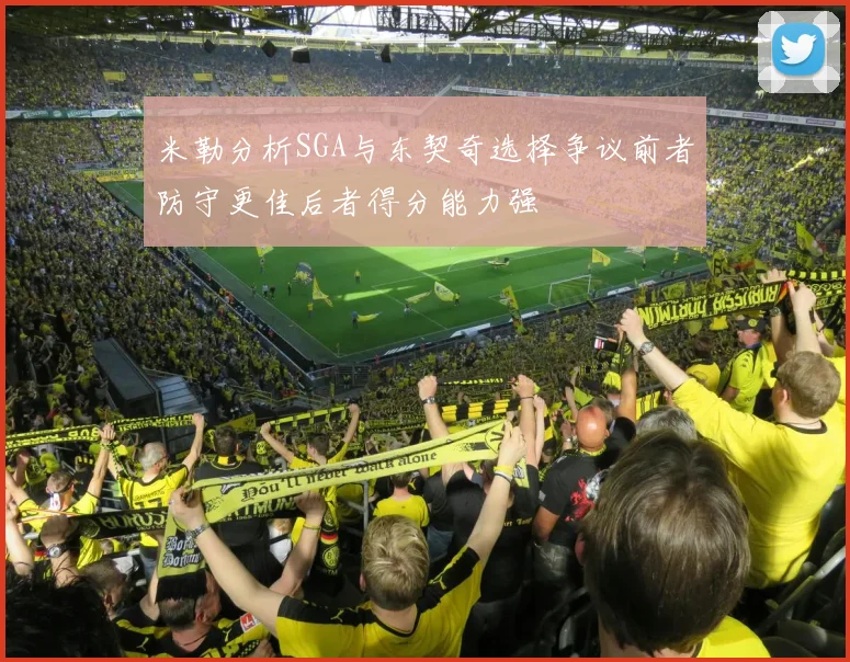米勒分析SGA与东契奇选择争议前者防守更佳后者得分能力强