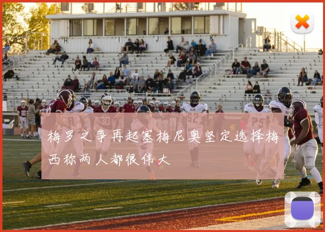 梅罗之争再起塞梅尼奥坚定选择梅西称两人都很伟大