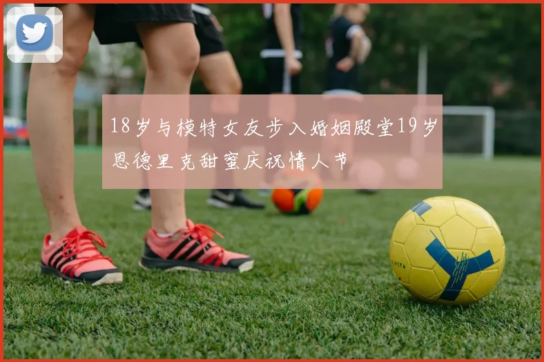 18岁与模特女友步入婚姻殿堂19岁恩德里克甜蜜庆祝情人节