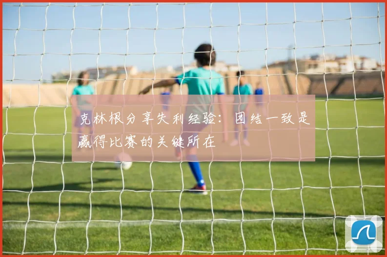克林根分享失利经验:团结一致是赢得比赛的关键所在