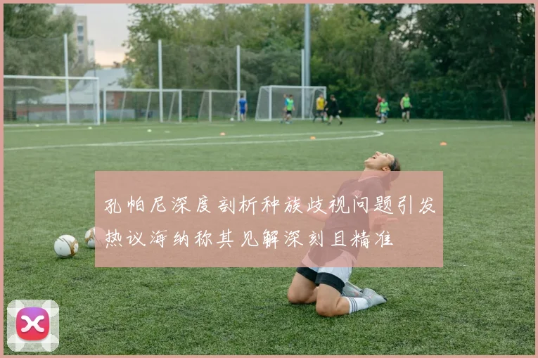 孔帕尼深度剖析种族歧视问题引发热议海纳称其见解深刻且精准