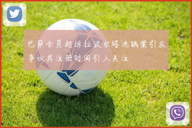 巴萨会员起诉拉波尔塔洗钱案引发争议其注册时间引人关注