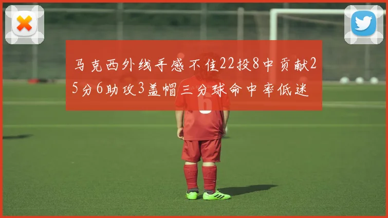 马克西外线手感不佳22投8中贡献25分6助攻3盖帽三分球命中率低迷