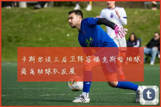 卡斯尔谈三后卫阵容福克斯哈珀球商高助球队发展