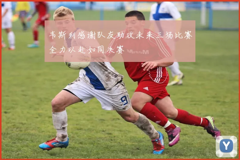 韦斯利感谢队友助攻未来三场比赛全力以赴如同决赛