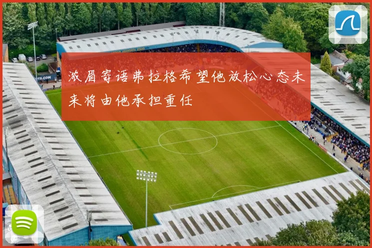 浓眉寄语弗拉格希望他放松心态未来将由他承担重任