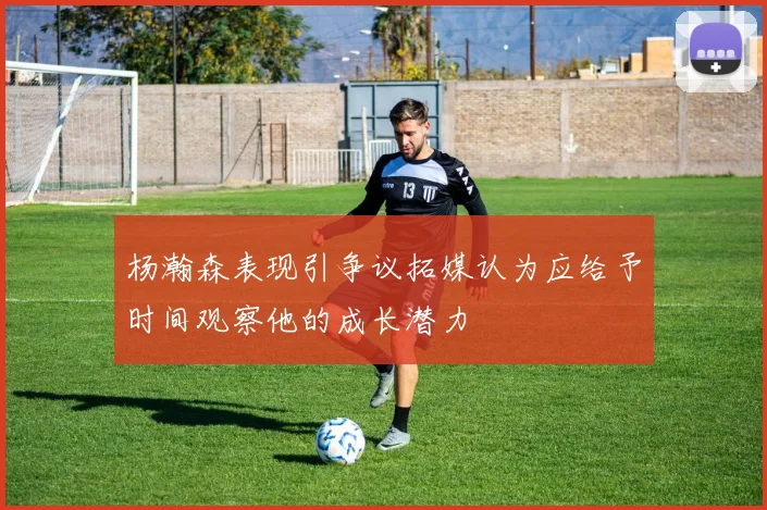 杨瀚森表现引争议拓媒认为应给予时间观察他的成长潜力