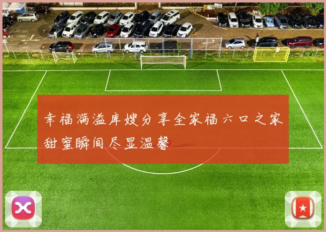 幸福满溢库嫂分享全家福六口之家甜蜜瞬间尽显温馨