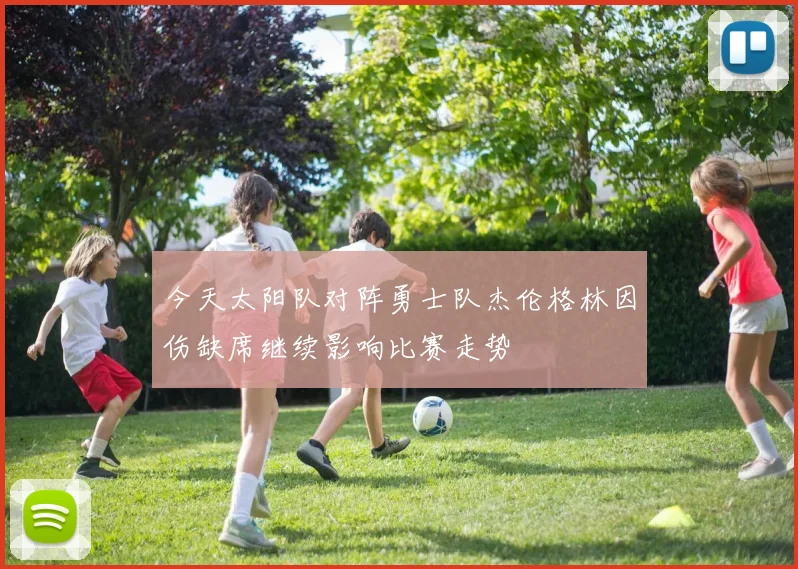 今天太阳队对阵勇士队杰伦格林因伤缺席继续影响比赛走势