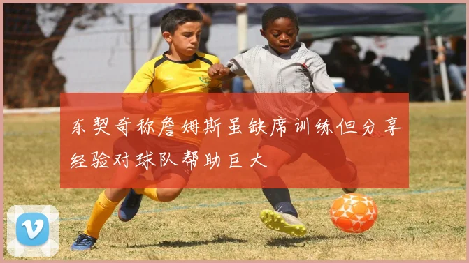 东契奇称詹姆斯虽缺席训练但分享经验对球队帮助巨大