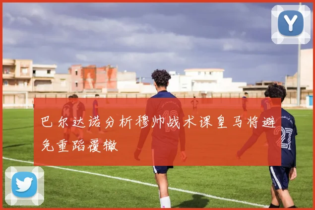 巴尔达诺分析穆帅战术课皇马将避免重蹈覆辙