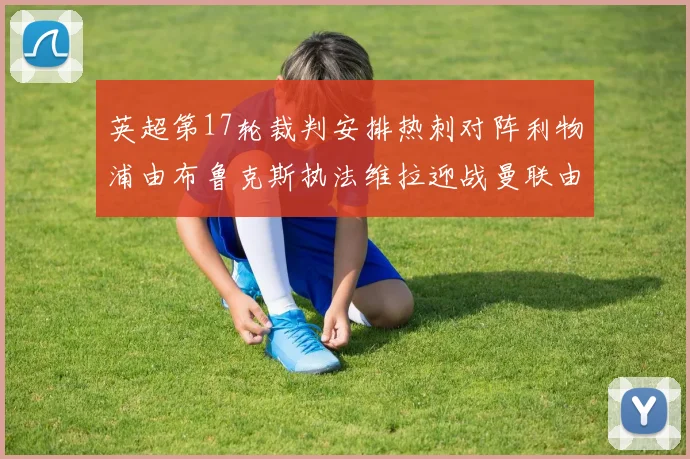 英超第17轮裁判安排热刺对阵利物浦由布鲁克斯执法维拉迎战曼联由奥利弗执法
