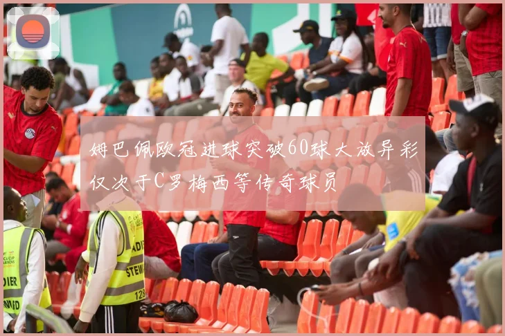姆巴佩欧冠进球突破60球大放异彩仅次于C罗梅西等传奇球员