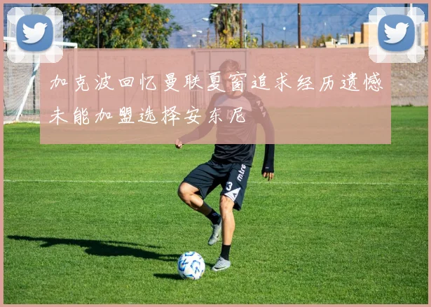 加克波回忆曼联夏窗追求经历遗憾未能加盟选择安东尼