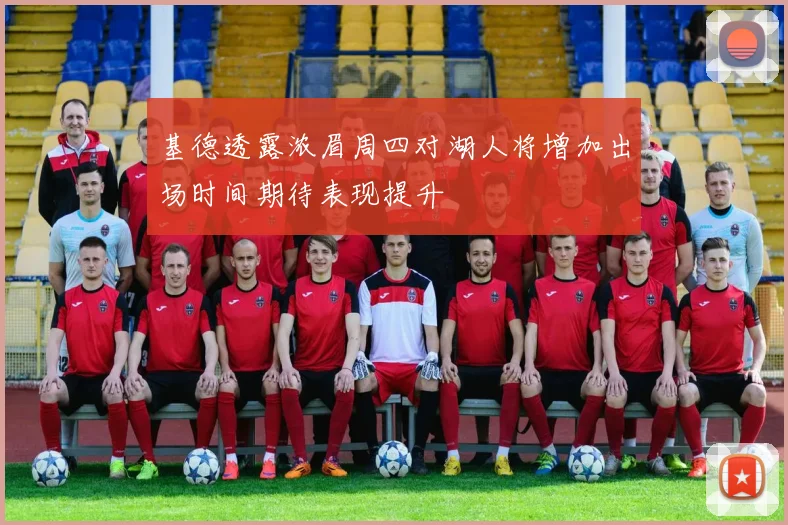 基德透露浓眉周四对湖人将增加出场时间期待表现提升