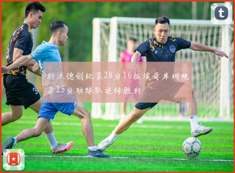 科沃德创纪录28分16板埃奇库姆绝杀25分助球队逆转胜利