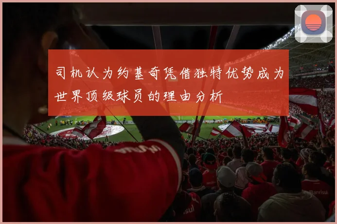 司机认为约基奇凭借独特优势成为世界顶级球员的理由分析