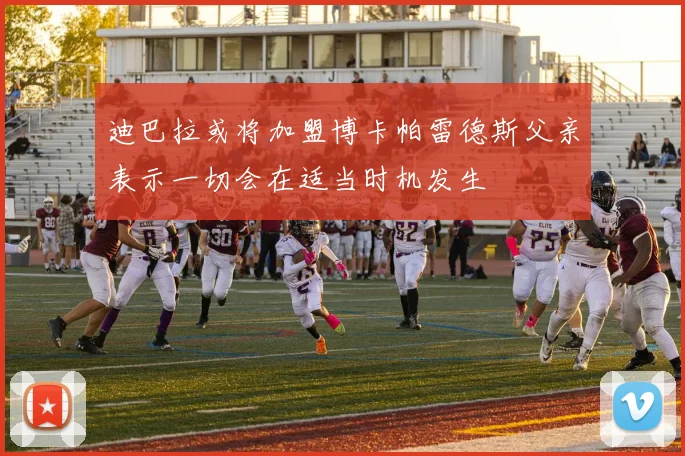 迪巴拉或将加盟博卡帕雷德斯父亲表示一切会在适当时机发生