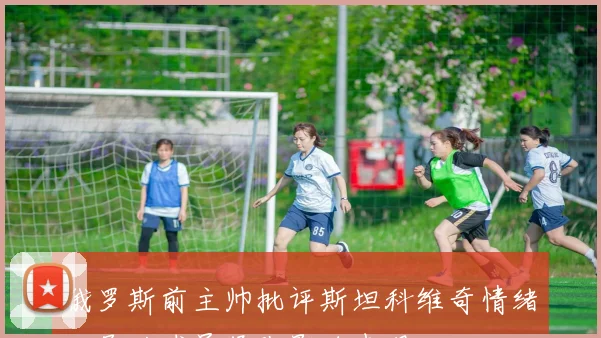 俄罗斯前主帅批评斯坦科维奇情绪化导致球员紧张影响表现
